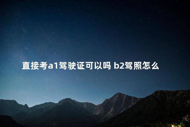 直接考a1驾驶证可以吗 b2驾照怎么增驾a1